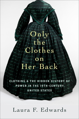 Only the Clothes on Her Back: Clothing and the Hidden History of Power in the Nineteenth-Century United States By Laura F. Edwards Cover Image