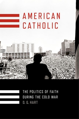 American Catholic: The Politics of Faith During the Cold War By D. G. Hart Cover Image