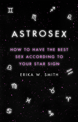 Astrosex: How to Have The Best Sex According to Your Star Sign By Erika W. Smith Cover Image