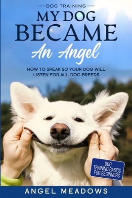 Dog Training: MY DOG BECAME AN ANGEL - How To Speak So Your Dog Will Listen For All Dog Breeds (Dog Training Basics For Beginners) Cover Image