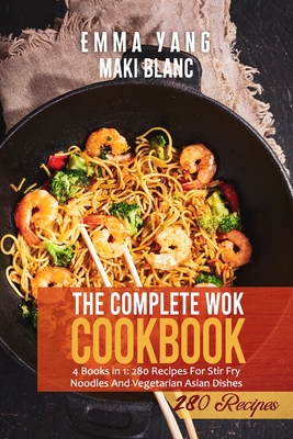The Complete Wok Cookbook: 4 Books in 1: 280 Recipes For Stir Fry Noodles And Vegetarian Asian Dishes By Emma Yang (Editor), Maki Blanc Cover Image