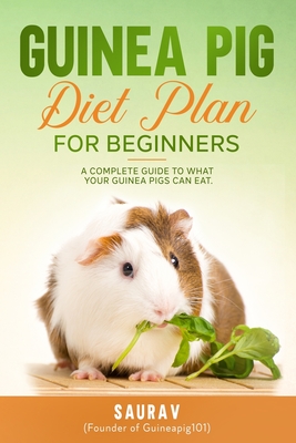 Guinea Pig Diet Plan For Beginners: A Complete Guide To What Your Guinea Pigs Can Eat By Saurav A Cover Image
