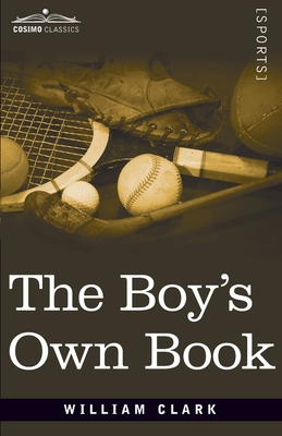 The Boy's Own Book: A Complete Encyclopedia of all the Diversions, Athletic, Scientific, and Recreative, of Boyhood and Youth By William Clarke Cover Image