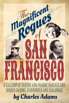 The Magnificent Rogues of San Francisco: A Gallery of Fakers and Frauds, Rascals and Robber Barons, Scoundrels and Scalawags By Charles F. Adams Cover Image