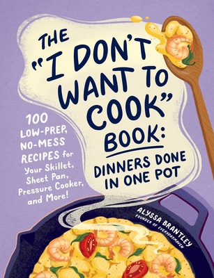 The "I Don't Want to Cook" Book: Dinners Done in One Pot: 100 Low-Prep, No-Mess Recipes for Your Skillet, Sheet Pan, Pressure Cooker, and More! (I Don’t Want to Cook Series)