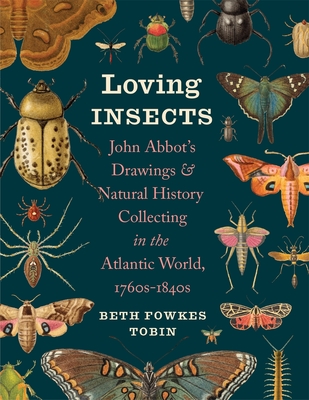 Loving Insects: John Abbot's Drawings and Natural History Collecting in the Atlantic World, 1760s-1840s (Wormsloe Foundation Nature Books)