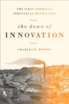The Dawn of Innovation: The First American Industrial Revolution By Charles R. Morris Cover Image
