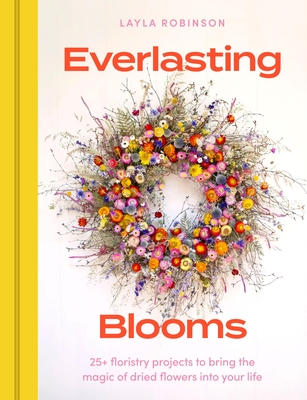Everlasting Blooms: 30 floristry projects to bring the magic of dried flowers into your home By Layla Robinson Cover Image