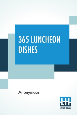 365 Luncheon Dishes: A Luncheon Dish For Every Day In The Year Selected From Marion Harland, Christine Terhune Herrick, Boston Cooking Scho By Anonymous Cover Image