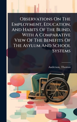 Observations On The Employment, Education, And Habits Of The Blind, With A Comparative View Of The Benefits Of The Asylum And School Systems By Anderson Thomas Cover Image
