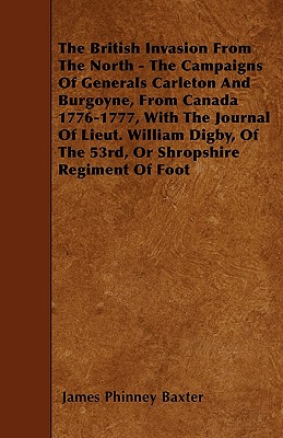 The British Invasion From The North - The Campaigns Of Generals Carleton And Burgoyne, From Canada 1776-1777, With The Journal Of Lieut. William Digby Cover Image