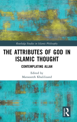 The Attributes of God in Islamic Thought: Contemplating Allah (Routledge Studies in Islamic Philosophy)