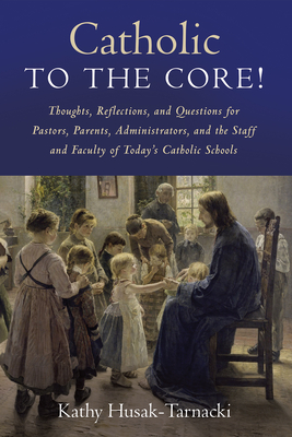 Catholic to the Core!: Thoughts, Reflections, and Questions for Pastors, Parents, Administrators, and the Staff and Faculty of Today's Cathol By Kathy Husak-Tarnacki Cover Image