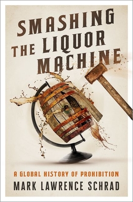 Smashing the Liquor Machine: A Global History of Prohibition By Mark Lawrence Schrad Cover Image