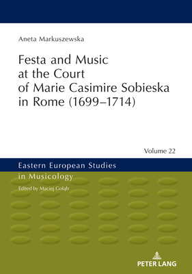 Festa and Music at the Court of Marie Casimire Sobieska in Rome (1699-1714) (Eastern European Studies in Musicology #22) By Maciej Goląb (Other), Jan Burzyński (Translator), Aneta Markuszewska Cover Image