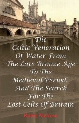 The Celtic Veneration Of Water From The Late Bronze Age To The Medieval Period, And The Search For The Lost Celts Of Britain By Robin Melrose Cover Image