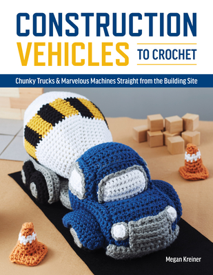 Construction Vehicles to Crochet: A Dozen Chunky Trucks and Mechanical Marvels Straight from the Building Site By Megan Kreiner Cover Image