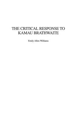 The Critical Response to Kamau Brathwaite (Critical Responses in Arts and Letters #41)