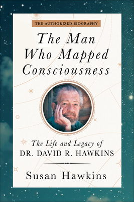The Man Who Mapped Consciousness: The Life and Legacy of Dr. David R. Hawkins, The Authorized Biography By Susan Hawkins Cover Image