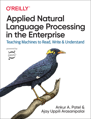 Applied Natural Language Processing in the Enterprise: Teaching Machines to Read, Write, and Understand By Ankur Patel, Ajay Arasanipalai Cover Image