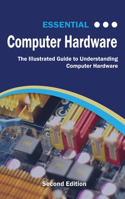 Essential Computer Hardware Second Edition: The Illustrated Guide to Understanding Computer Hardware (Computer Essentials) Cover Image