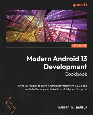 Modern Android 13 Development Cookbook: Over 70 recipes to solve Android development issues and create better apps with Kotlin and Jetpack Compose By Madona S. Wambua Cover Image