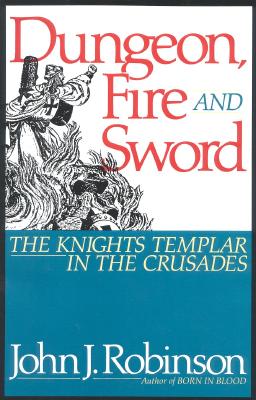 Dungeon, Fire and Sword: The Knights Templar in the Crusades By John J. Robinson Cover Image