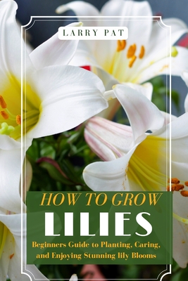 How to Grow Lilies: Beginners Guide to Planting, Caring, and Enjoying  Stunning lily Blooms | Parnassus Books