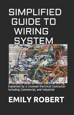 Simplified Guide to Wiring System: A Complete Guide to Home Electrical Wiring Explained by a Licensed Electrical Contractor Including Commercial, and By Emily Robert Cover Image