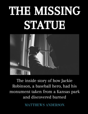 The Missing Statue: The inside story of how Jackie Robinson, a baseball hero, had his monument taken from a Kansas park and discovered bur Cover Image