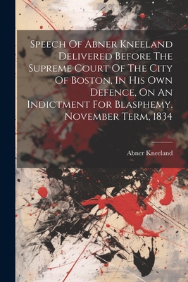Speech Of Abner Kneeland Delivered Before The Supreme Court Of The City Of Boston, In His Own Defence, On An Indictment For Blasphemy. November Term, Cover Image