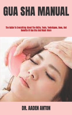 Gua Sha Manual: The Guide To Everything About The Skills, Tools, Techniques, Uses, And Benefits Of Gua Sha And Much More Cover Image