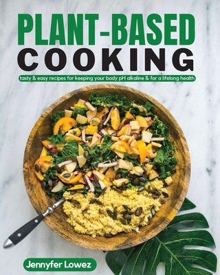 Plant Based Cooking: tasty & easy recipes keeping your body pH alkaline & for a lifelong health By Jennyfer Lowez Cover Image