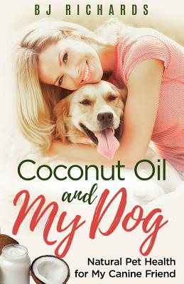 Coconut Oil and My Dog: Natural Pet Health For My Canine Friend Cover Image