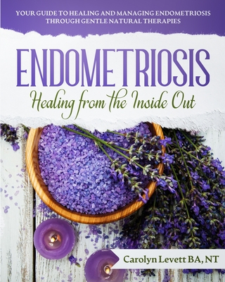 Endometriosis - Healing from the Inside Out: Your Guide to Healing and Managing Endometriosis Through Gentle Natural Therapies By Carolyn J. Levett Cover Image