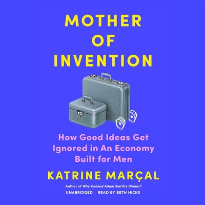 Mother of Invention: How Good Ideas Get Ignored in an Economy Built for Men By Katrine Marçal, Alex Fleming (Translator), Beth Hicks (Read by) Cover Image
