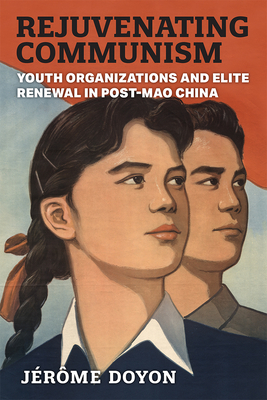 Rejuvenating Communism: Youth Organizations and Elite Renewal in Post-Mao China (China Understandings Today) By Jérôme Doyon Cover Image