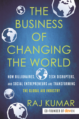 The Business of Changing the World: How Billionaires, Tech Disrupters, and Social Entrepreneurs Are Transforming the  Global Aid Industry Cover Image