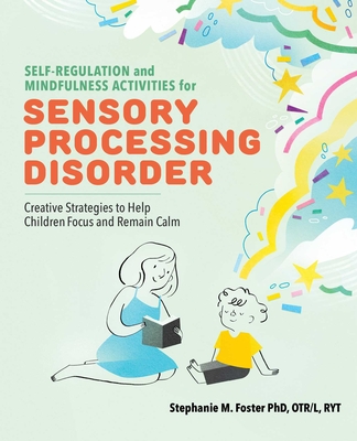 Self-Regulation and Mindfulness Activities for Sensory Processing Disorder: Creative Strategies to Help Children Focus and Remain Calm By Stephanie M. Foster, PhD, OTR/L, RYT Cover Image