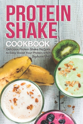 Protein Shake Cookbook: Delicious Protein Shake Recipes to Easy Boost Your Protein Intake By Stephanie Sharp Cover Image