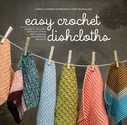 Easy Crochet Dishcloths: Learn to Crochet Stitch by Stitch with Modern Stashbuster Projects By Camilla Schmidt Rasmussen, Sofie Grangaard Cover Image