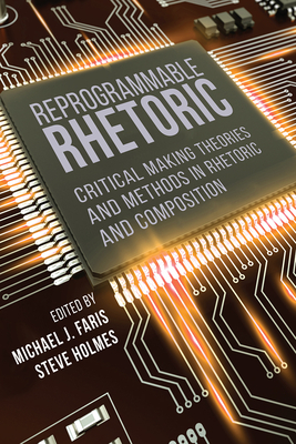 Reprogrammable Rhetoric: Critical Making Theories and Methods in Rhetoric and Composition By Michael J. Faris (Editor), Steve Holmes (Editor) Cover Image