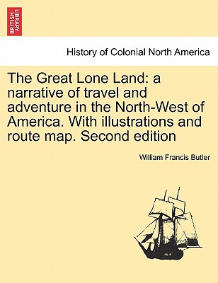 The Great Lone Land: A Narrative of Travel and Adventure in the North-West of America. with Illustrations and Route Map. Second Edition By William Francis Butler Cover Image