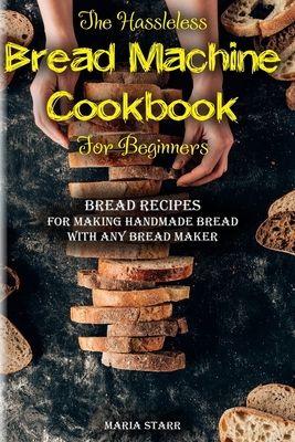 The Hassleless Bread Machine Cookbook for Beginners: Bread Recipes for Making Handmade Bread with Any Bread Maker Cover Image
