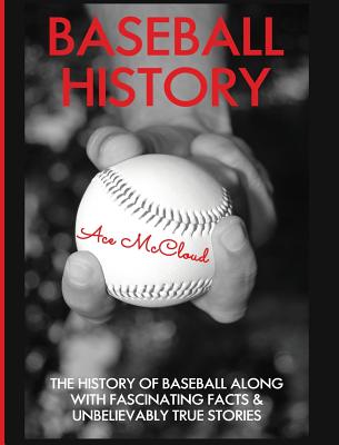 Baseball History: The History of Baseball Along With Fascinating Facts & Unbelievably True Stories Cover Image