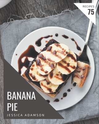 75 Banana Pie Recipes: A Banana Pie Cookbook You Will Love By Jessica Adamson Cover Image