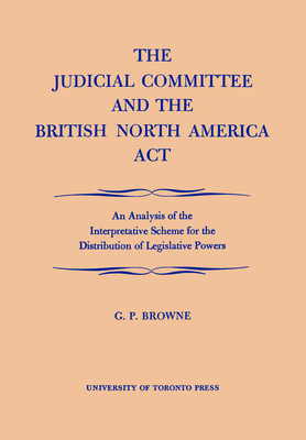 The Judicial Committee and the British North America Act: An Analysis of the Interpretative Scheme for the Distribution of Legislative Powers (Heritage) By G. P. Browne Cover Image