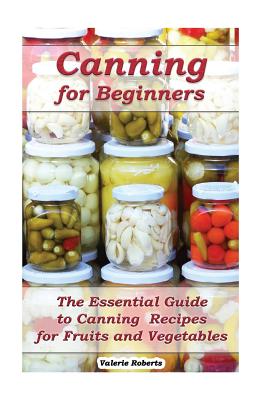 Canning for Beginners: The Essential Guide to Canning Recipes for Fruits and Vegetables: (Home Canning, Canning Vegetables, Canning Fruits) By Valerie Roberts Cover Image