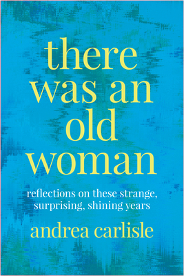 There Was an Old Woman: Reflections on These Strange, Surprising, Shining Years By Andrea Carlisle Cover Image