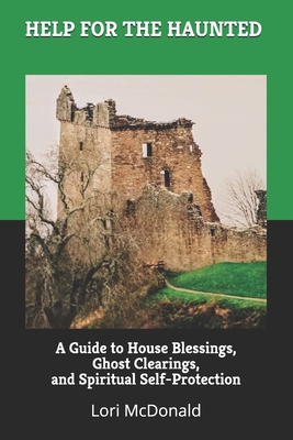 Help for the Haunted: A Guide to House Blessings, Ghost Clearings, and Spiritual Self-Protection By Lori Marie McDonald Cover Image